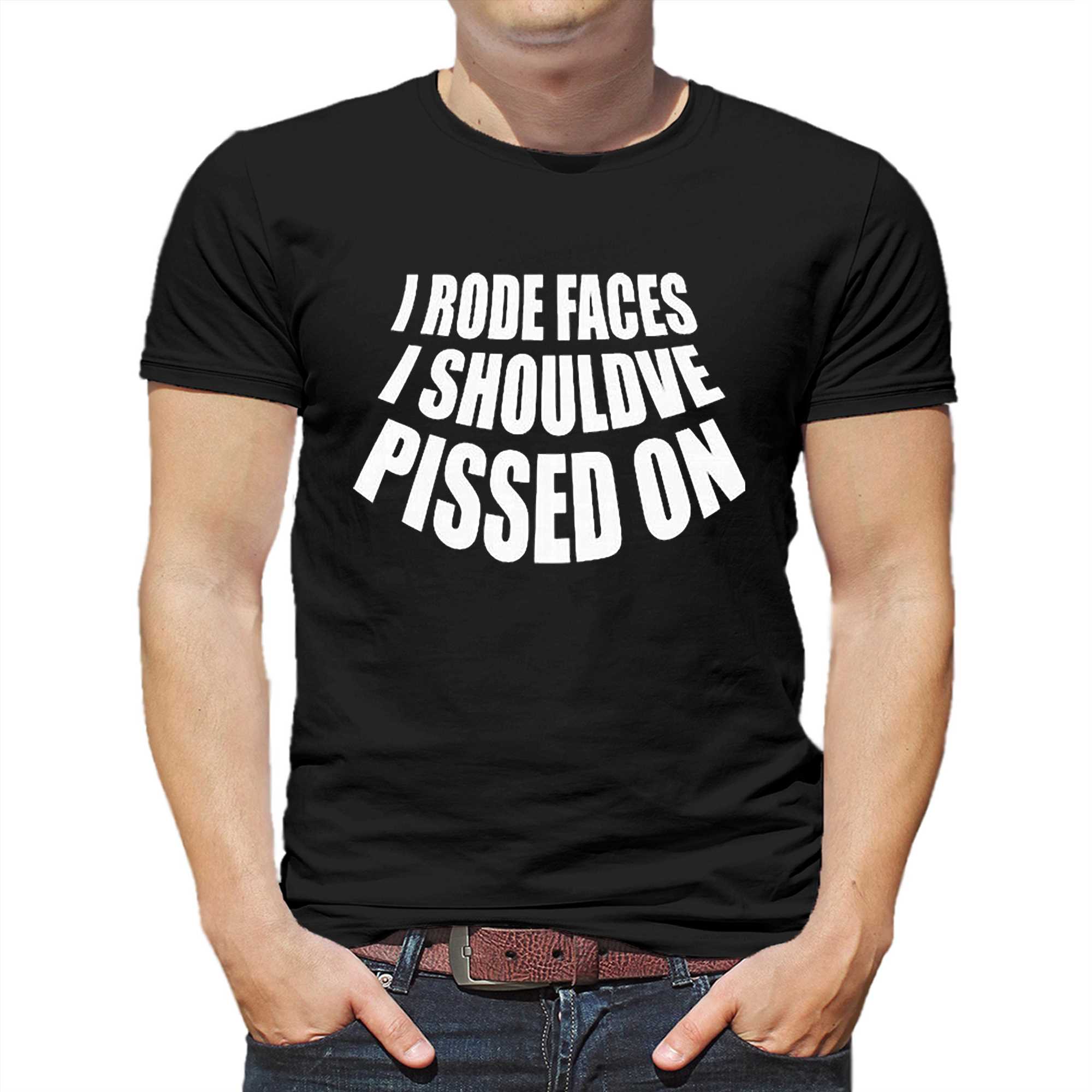 I Rode Faces I Shouldve Pissed On Shirt - Shibtee