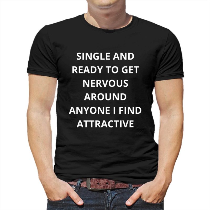 single and ready to get nervous around anyone i find attractive t shirt 1 2