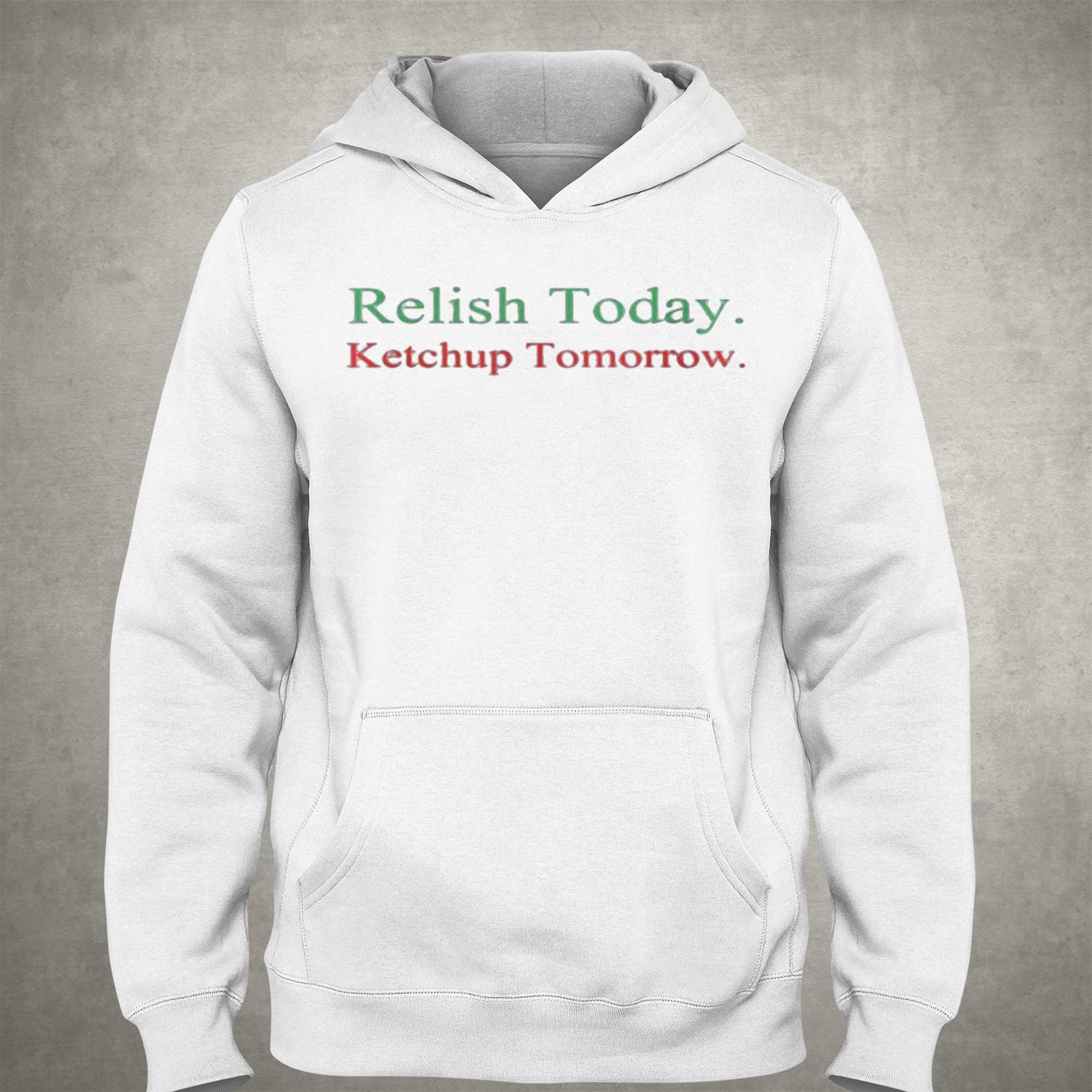 Relish Today Ketchup Tomorrow Shirt, hoodie, sweater and long sleeve