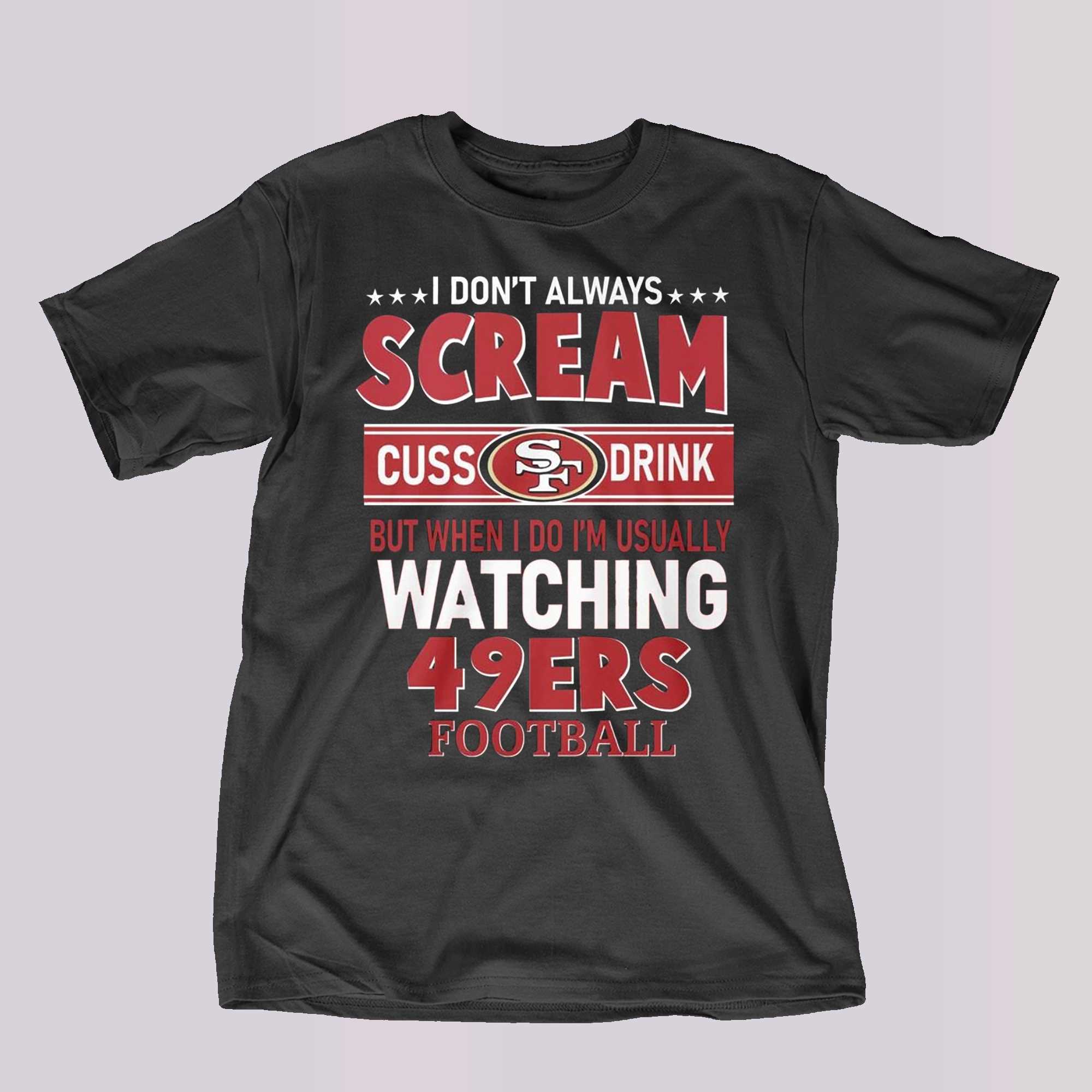 I Don't Always Scream Cuss Drink But When I Do I'm Usually Watching 49ers  Football shirt, hoodie, sweater and long sleeve