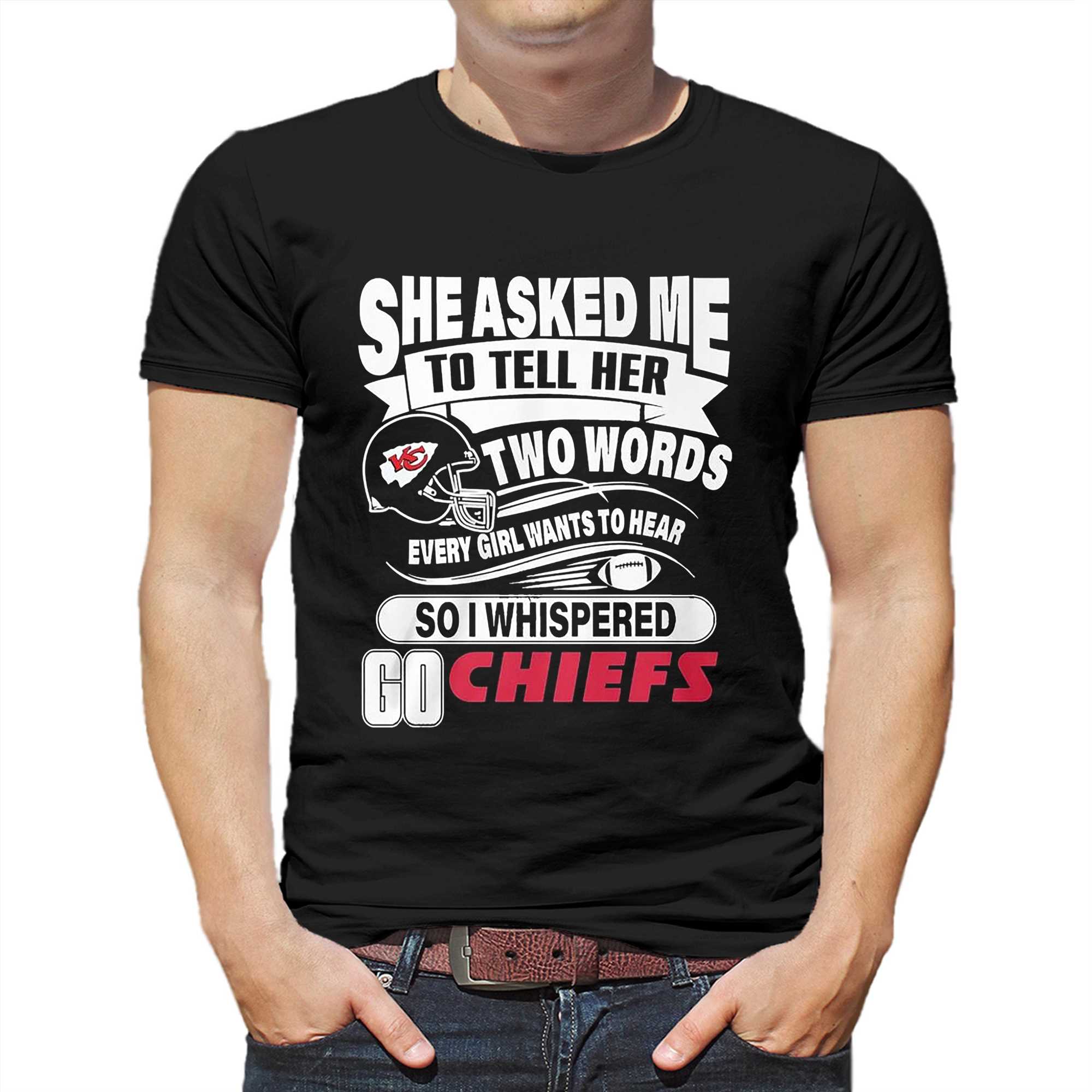 She asked me to tell her two words every girl want to hear so I whispered  go Kansas City Chiefs shirt, hoodie, sweater, long sleeve and tank top