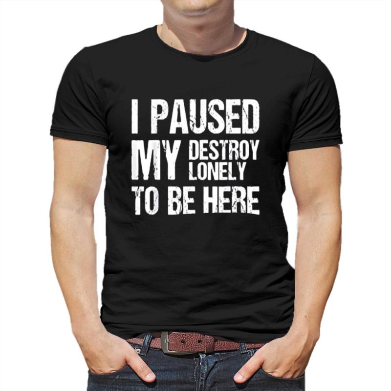 i paused my destroy lonely to be here t shirt 1