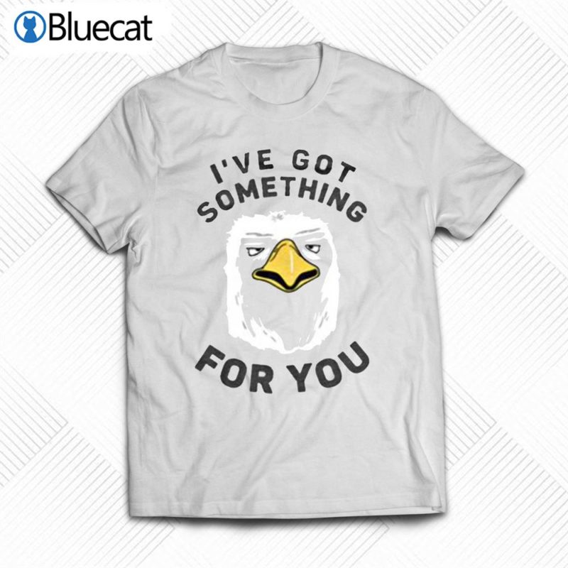 ive got something for you t shirt 1 1