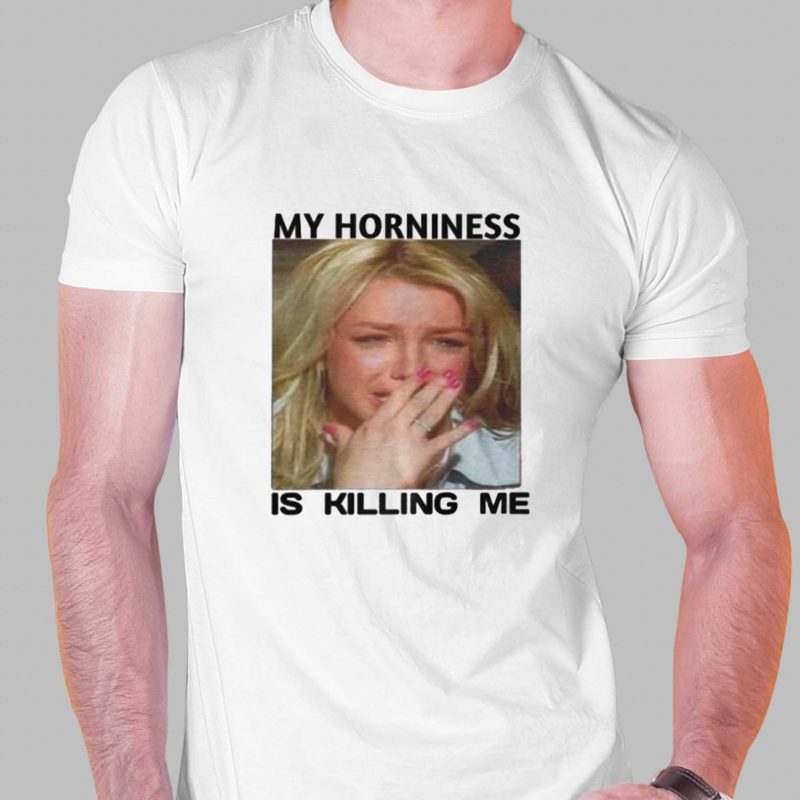 my horniness is killing me t shirt 1 1