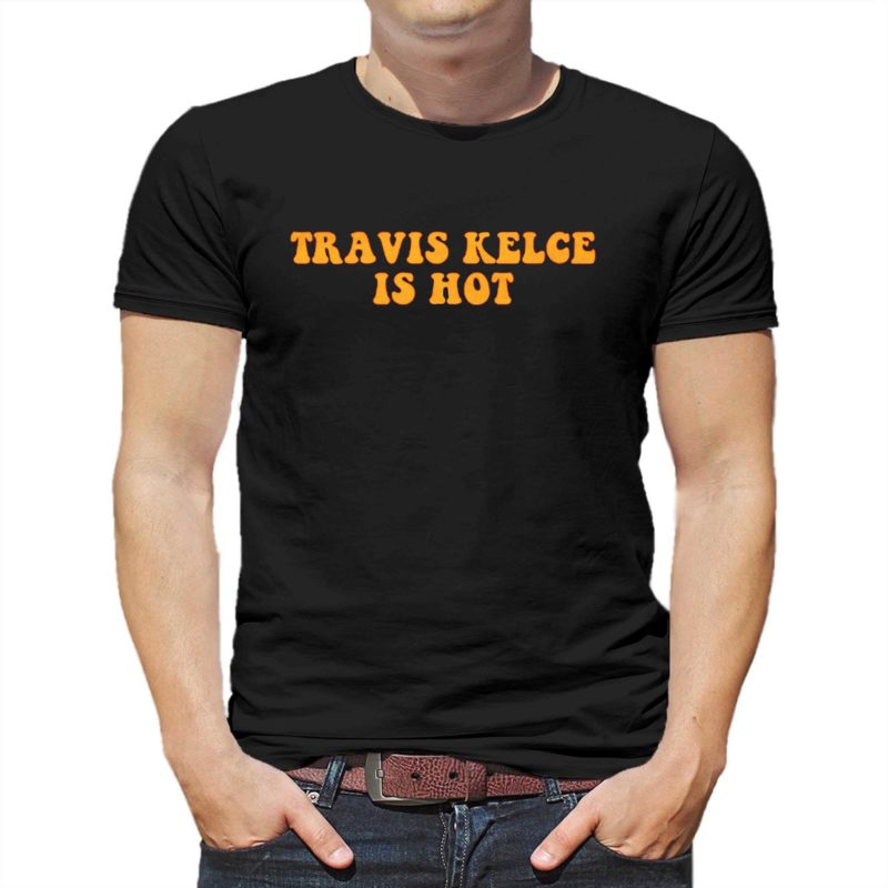 travis kelce is hot t shirt 1