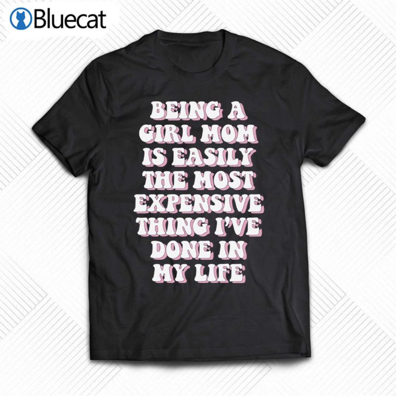 being a girl mom is easily the most expensive thing ive done in my life t shirt 1 1
