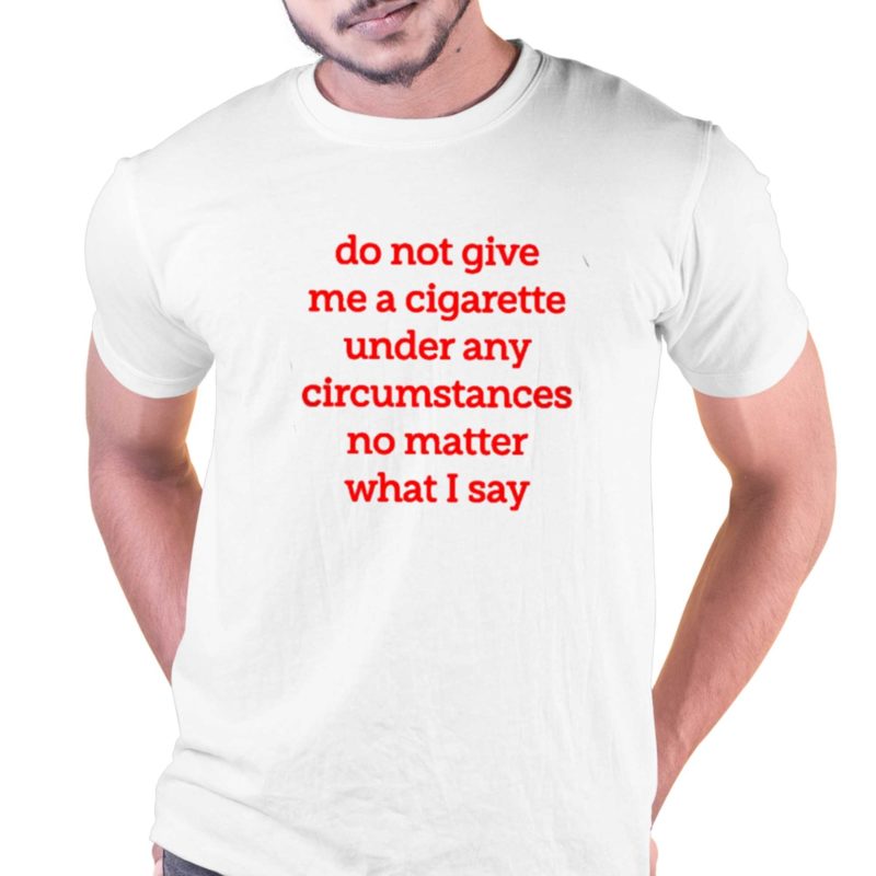 do not give me a cigarette under any circumstances t shirt 1 1