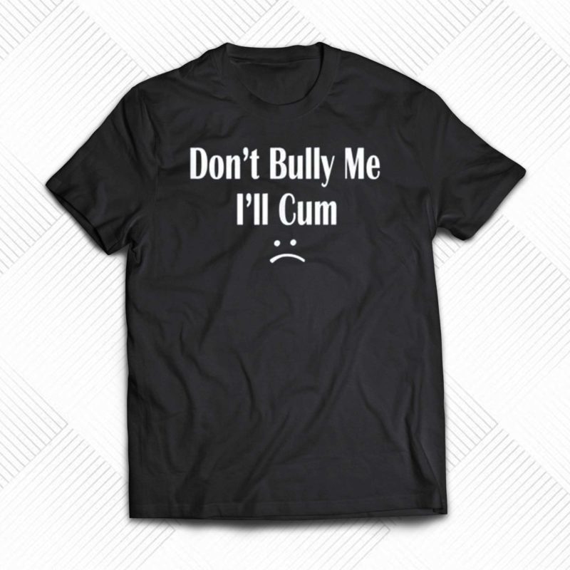 dont bully me ill cum t shirt 1 1