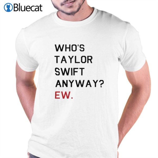 Whos Taylor Swift Anyway Ew T Shirt Shibtee Clothing 7867