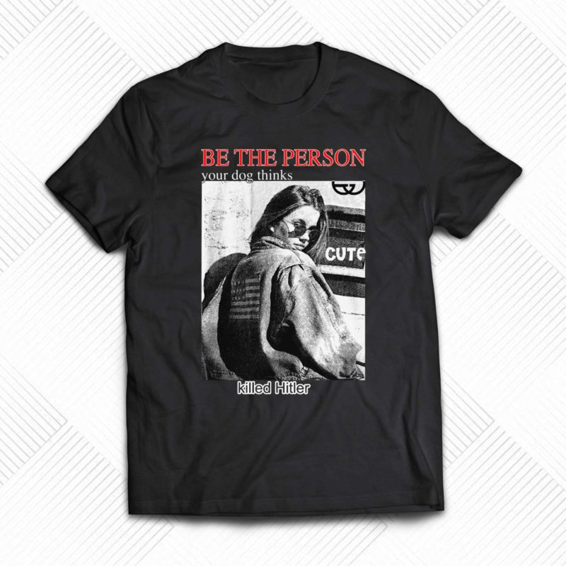 be the person your dog thinks killed hitler t shirt 1 2