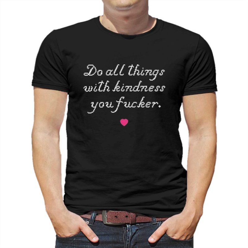 do all things with kindness you fucker t shirt 1 1