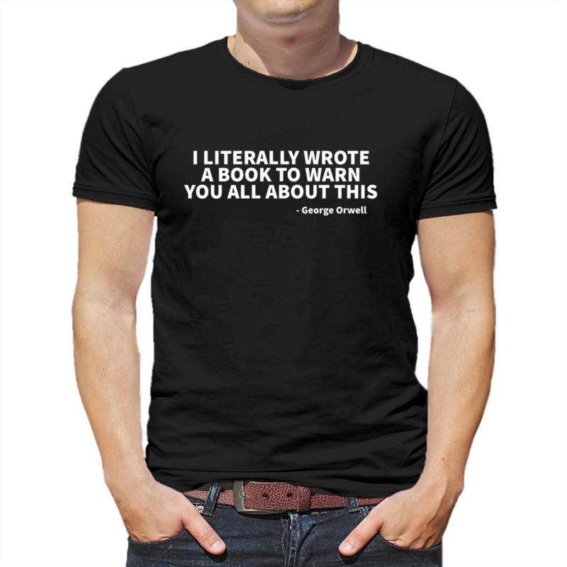 i literally wrote a book to warn you all about this george orwell t shirt 1 3