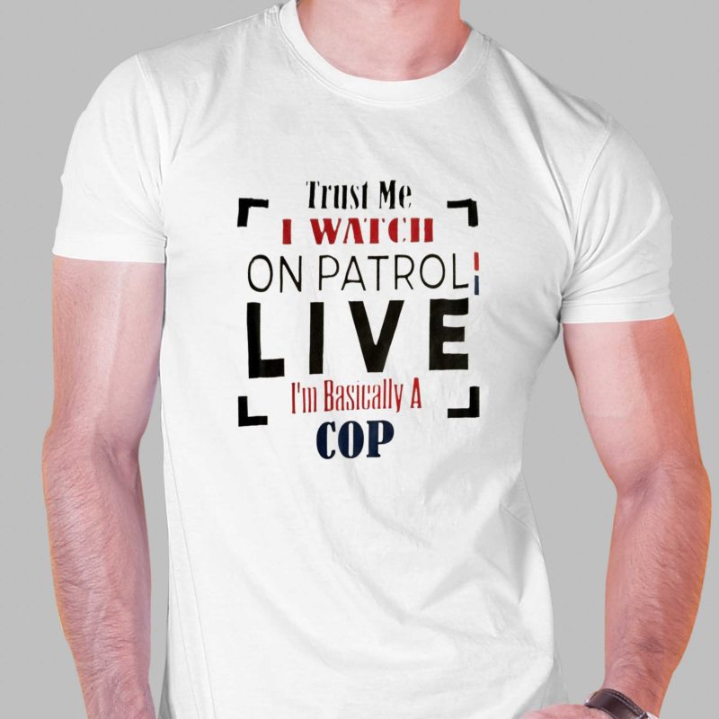 trust me i watch on patrol im basically a cop t shirt 1 2