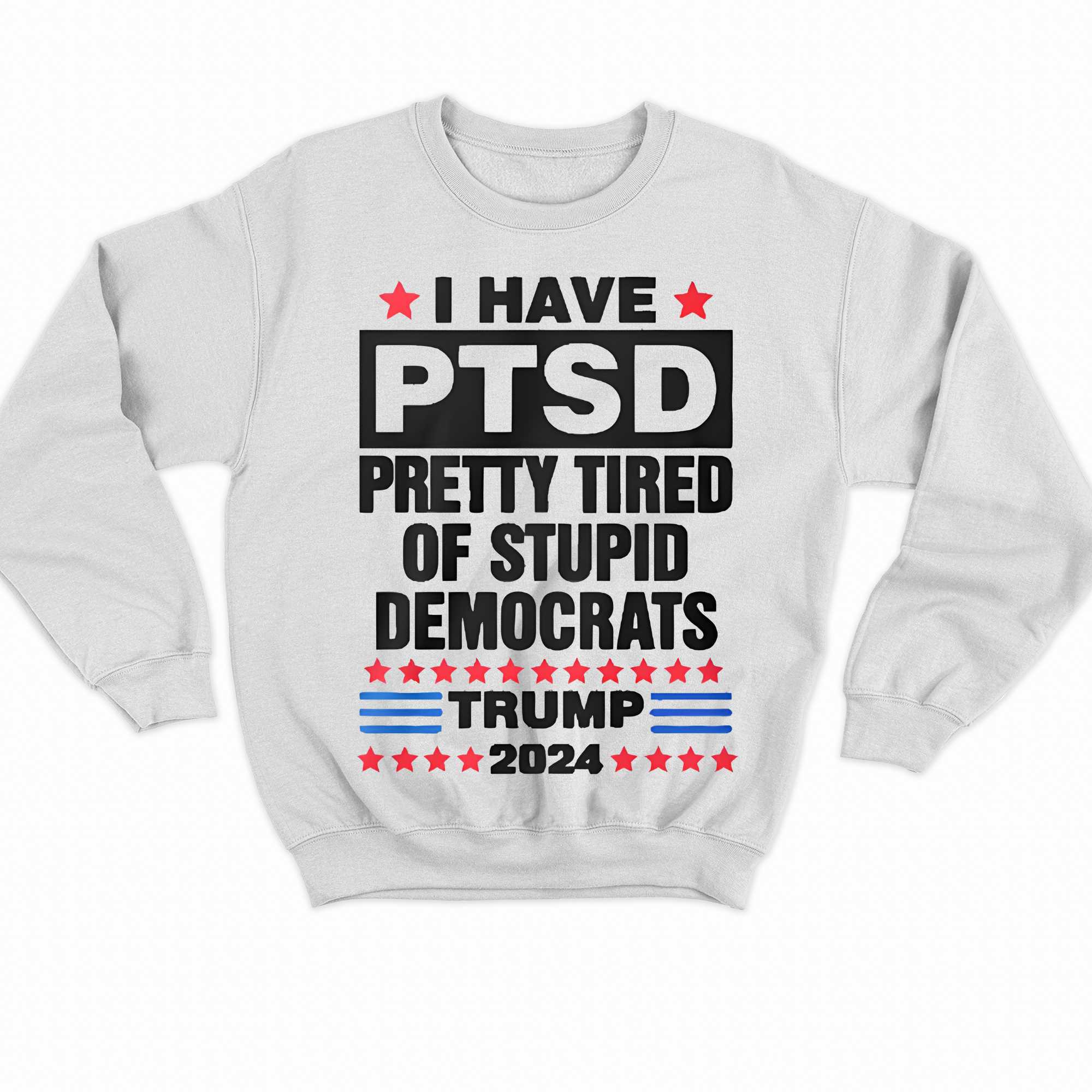 I Have Ptsd Pretty Tired Of Stupid Democrats Trump 2024 T-shirt 