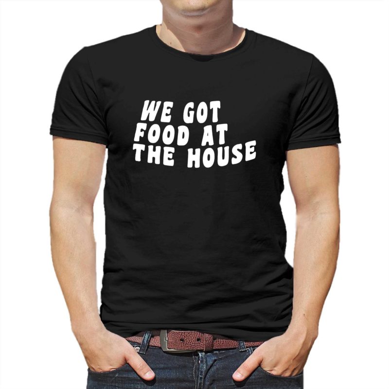 we got food at the house t shirt 1 2