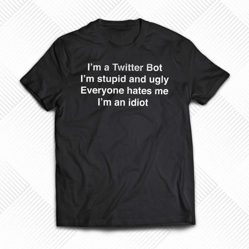 im a twitter bot im stupid and ugly everyone hates me t shirt 1 1