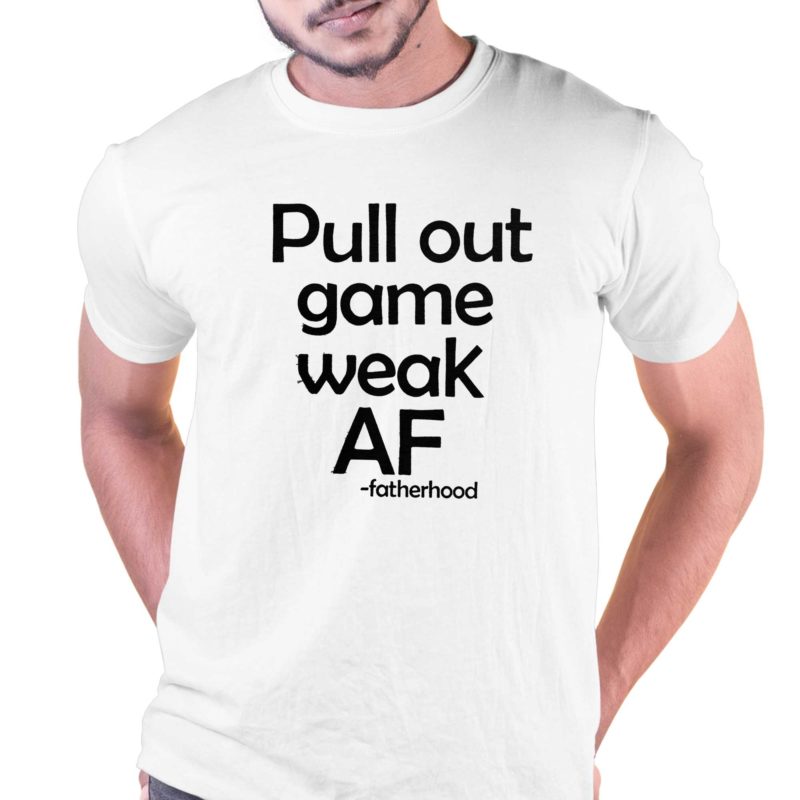 pull out game weak af fatherhood t shirt 1 1