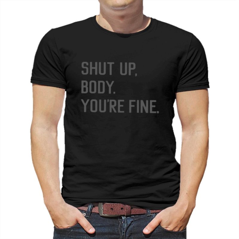 shut up body youre fine shirt 1