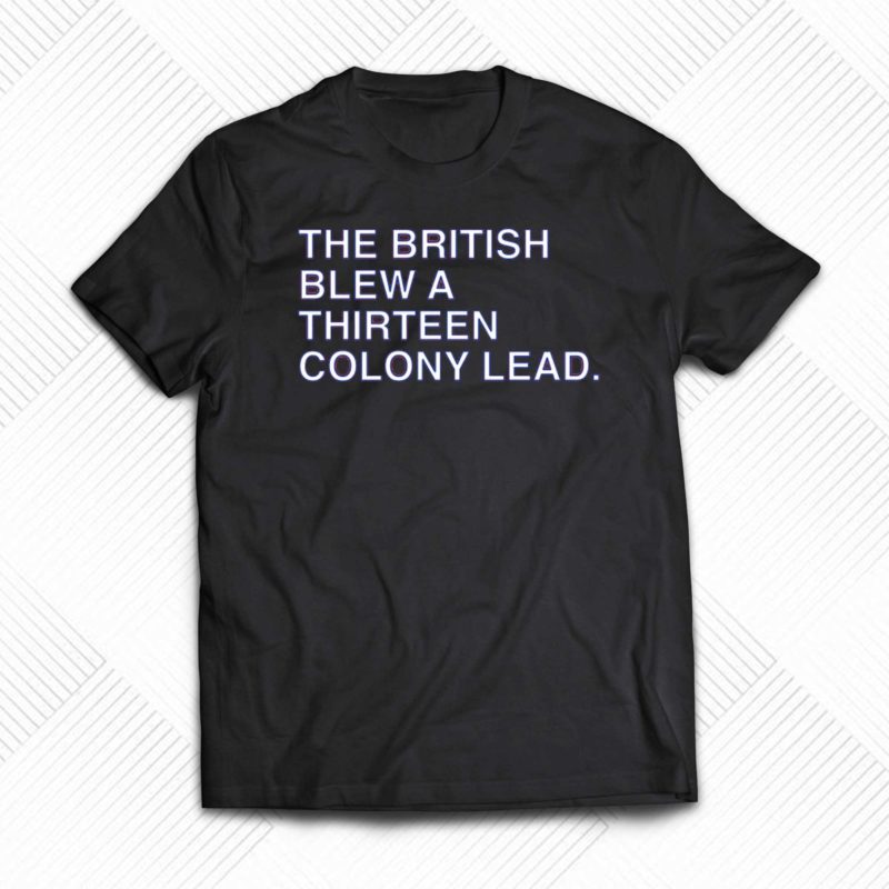 the british blew a thirteen colony lead shirt 1 1