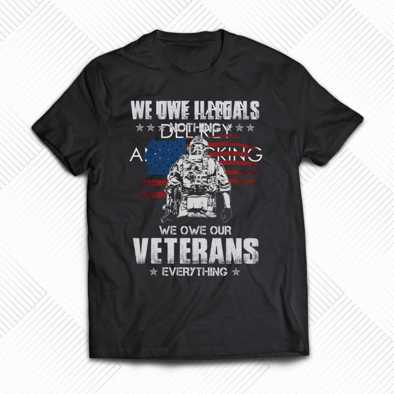 we owe illegals nothing we owe our veterans everything t shirt 1 1