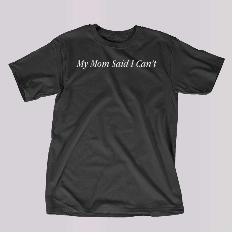 my mom said i cant t shirt 1 1