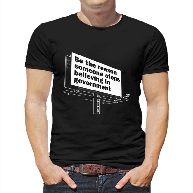 Be the reason someone stops believing in government shirt