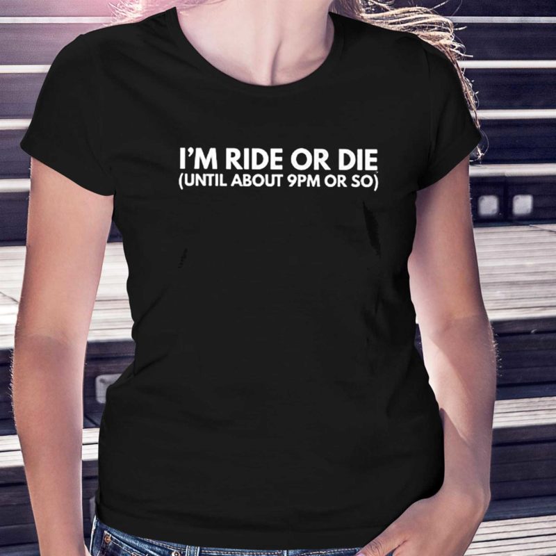 I'm ride or die until about 9pm or so shirt
