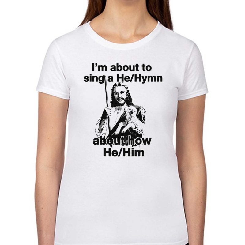 I'm About to Sing a He Hymn About How He Him Shirt