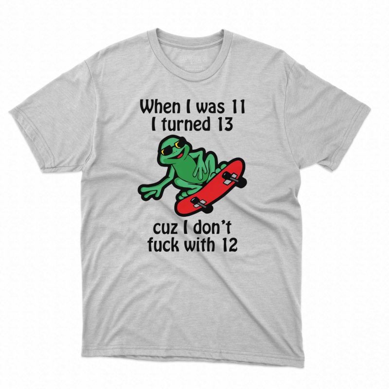 When I Was 11 I Turned 13 Cuz I Don't Fuck With 12 Shirt