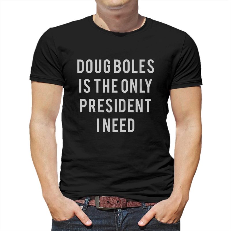 Doug Boles Is The Only President I Need T shirt