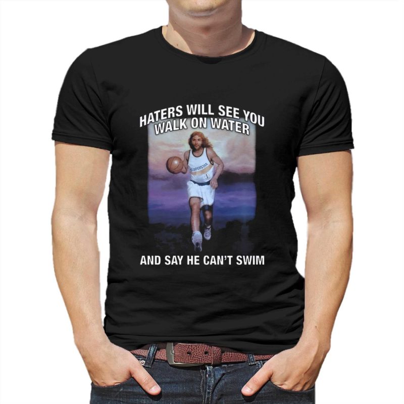 Haters Will See You Walk On Water And Say He Can't Swim Shirt