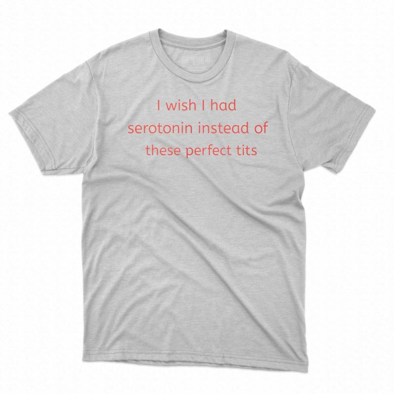 i wish i had serotonin instead of these perfect tits shirt