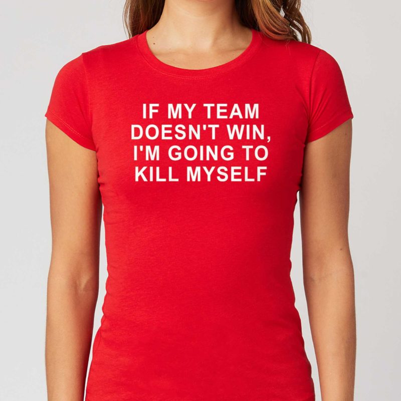 IF MY TEAM DOESN'T WIN I'M GOING TO KILL MYSELF Shirt