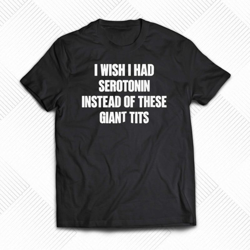 I Wish I Had Serotonin Instead Of These Giant Tits Shirt
