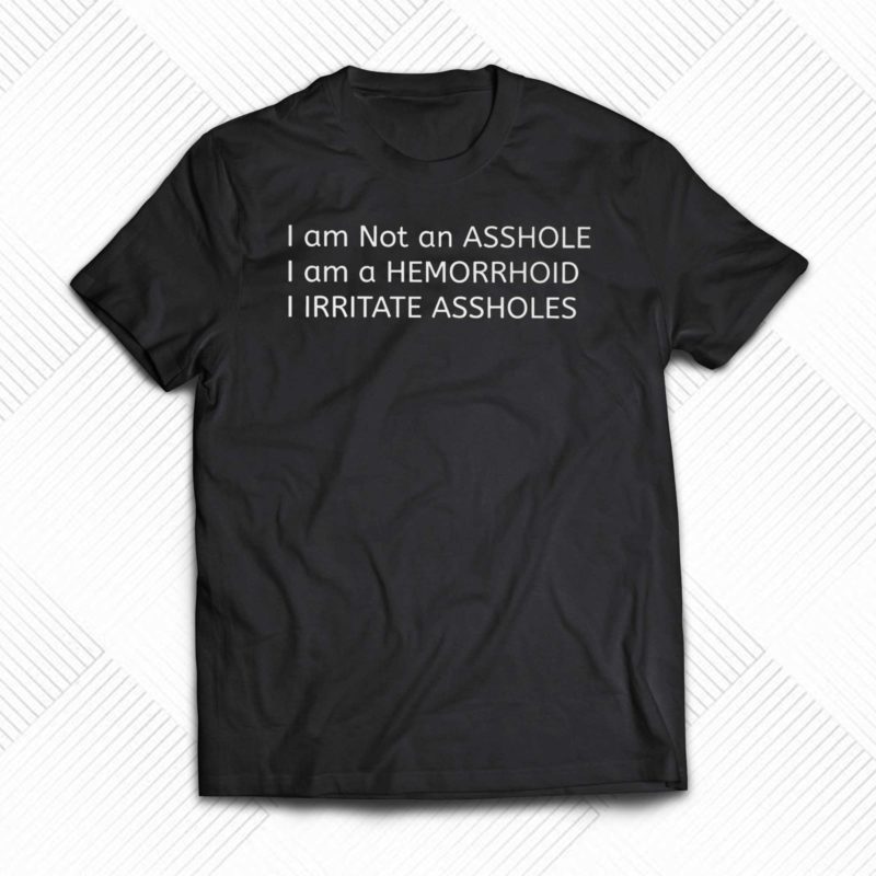 I Am Not An Asshole I Am A Hemorrhoid I Irritate Assholes T Shirt