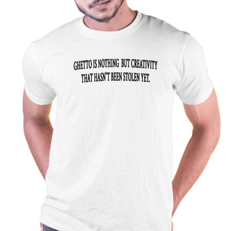 Ghetto Is Nothing But Creativity That Hasnt Been Stolen Yet Shirt