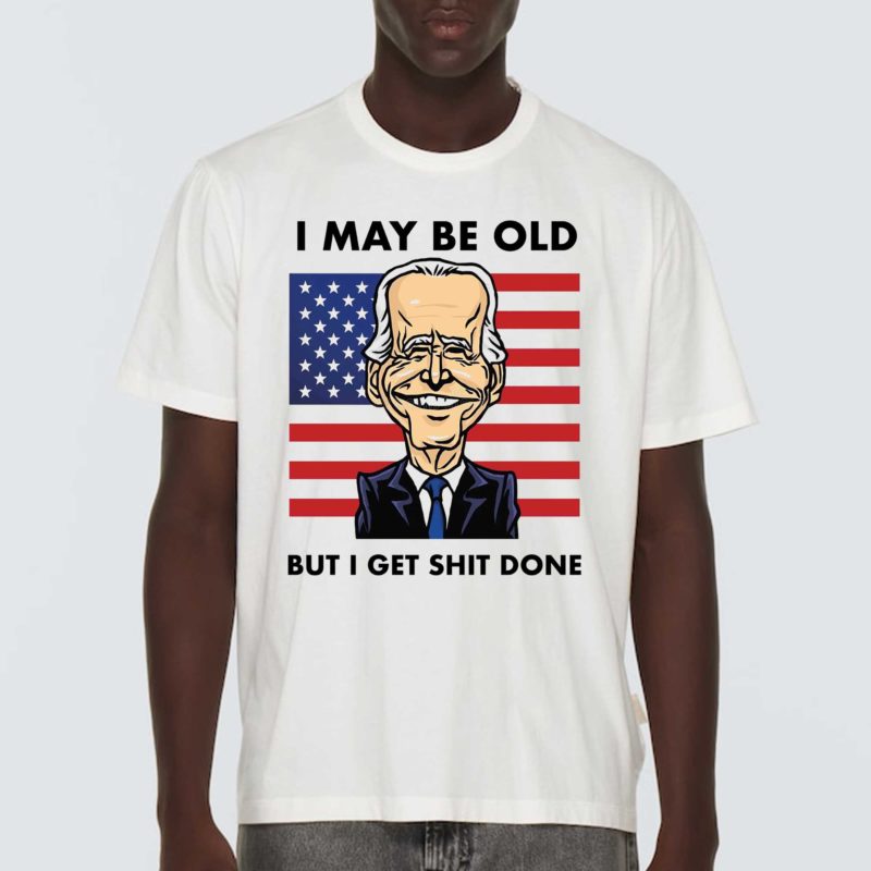 Joe Biden I May Be Old But I Get Shit Done Shirt