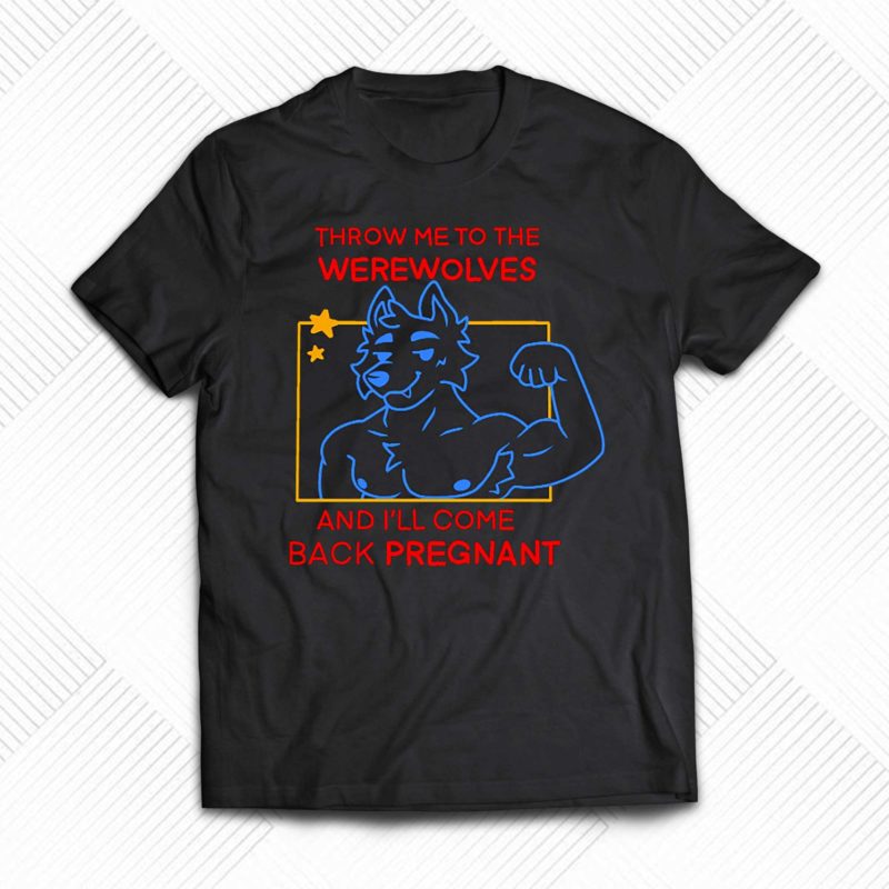 Throw Me To The Wolves And I Will Come Back Pregnant Shirt