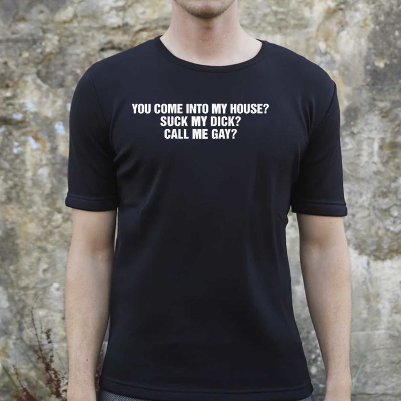 You Come Into To My House Suck My Dick Call Me Gay Shirt