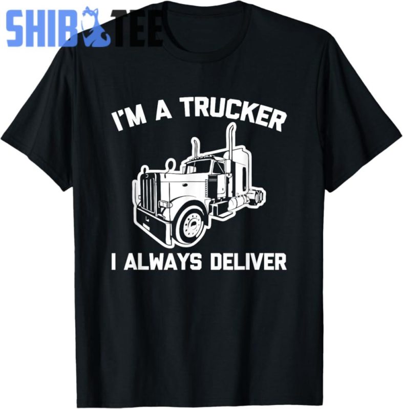 I'm A Trucker, I Always Deliver Funny Truck Driver Trucker T Shirt